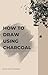 How to Draw Using Charcoal by Grant Knowles