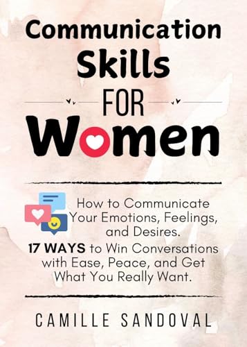 Communication Skills for Women: How to Communicate Your Emotions, Feelings, and Desires. 17 Ways to Win Conversations with Ease, Peace, and Get What You Really Want. (Kindle Edition)