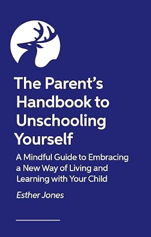 The Parent's Handbook to Unschooling Yourself: A Mindful Guide to Embracing a New Way of Living and Learning With Your Child