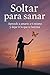Soltar para sanar: Aprende a amarte a ti mismo y dejar ir lo que te lastima (Spanish Edition)