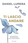 Ti lascio andare: Come alleggerirsi da pensieri, ricordi e altri pesi invisibili per fare spazio alla vita (Italian Edition)
