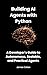 Building AI Agents with Python: A Developer’s Guide to Autonomous, Scalable, and Practical Agents