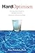 Hard Optimism: Developing Deep Strengths for Managing Uncertainty, Opportunity, Adversity, and Change