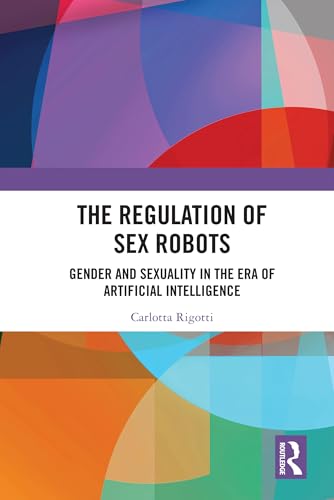 The Regulation of Sex Robots: Gender and Sexuality in the Era of Artificial Intelligence (Kindle Edition)