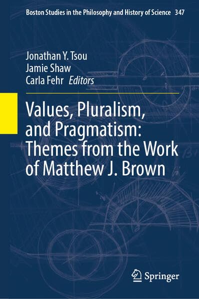 Values, Pluralism, and Pragmatism: Themes from the Work of Matthew J. Brown (Boston Studies in the Philosophy and History of Science, 347)