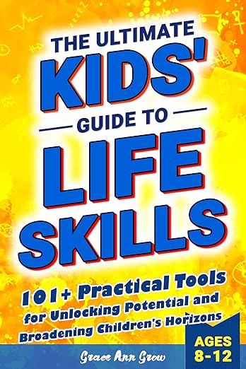 The Ultimate Kids' Guide to Life Skills: 101+ Practical Tools for Unlocking Potential and Broadening Children's Horizons (Kindle Edition)