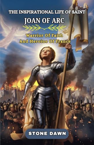 THE INSPIRATIONAL LIFE OF SAINT JOAN OF ARC: Warrior Of Faith And Heroine Of France (Kindle Edition)