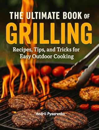 The Ultimate Book of Grilling: Easy BBQ Recipes, Pro Tips & Flavor-Packed Techniques for Outdoor Cooking, Backyard Parties & Summer Gatherings