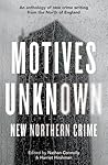 Motives Unknown: An anthology of new crime writing from the North of England Motives Unknown: An anthology of new crime writing from the North of England