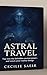 Astral Travel: Tap Into The Forbidden Ancient Power- And Watch Your Reality Change