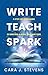 Write, Teach, Spark by Cara J. Stevens