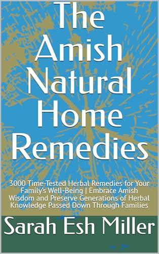 The Amish Natural Home Remedies: 3000 Time-Tested Herbal Remedies for Your Family’s Well-Being | Embrace Amish Wisdom and Preserve Generations of Herbal Knowledge Passed Down Through Families (Kindle Edition)