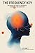 FREQUENCY KEY: UNLOCKING THE CODES OF RESONANCE, COHERENCE, AND LIBERATION