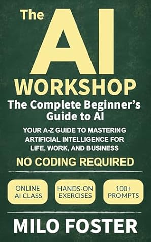 The AI Workshop: The Complete Beginner's Guide to AI: Your A-Z Guide to Mastering Artificial Intelligence for Life, Work, and Business—No Coding Required