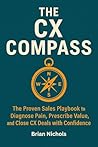 The CX Compass: The Proven Sales Playbook to Diagnose Pain, Prescribe Value, and Close CX Deals with Confidence