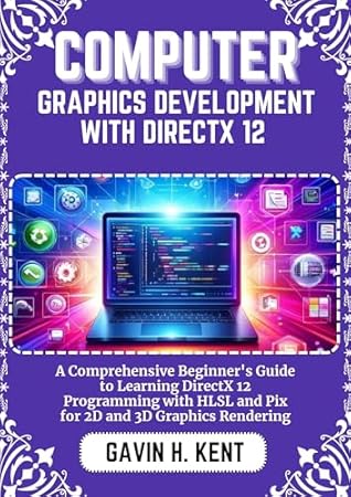 COMPUTER GRAPHICS DEVELOPMENT WITH DIRECTX 12: A Comprehensive Beginner's Guide to Learning DirectX 12 Programming with HLSL and Pix for 2D and 3D Graphics Rendering (GAVIN KENT TECH Book 16)