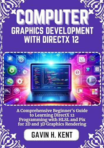 COMPUTER GRAPHICS DEVELOPMENT WITH DIRECTX 12: A Comprehensive Beginner's Guide to Learning DirectX 12 Programming with HLSL and Pix for 2D and 3D Graphics Rendering (GAVIN KENT TECH Book 16)