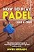 How to play PADEL (Like a Pro): The ultimate beginner’s guide to improving your game with Pro Tips and practice drills