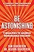 Be Astonishing: How to Transform Ordinary Influence into Lasting Significance
