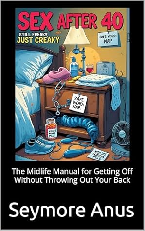 Sex After 40: Still Freaky, Just Creaky: The Midlife Manual for Getting Off Without Throwing Out Your Back (The Midlife Sex Chronicles)