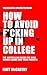 How to Avoid F*cking Up in College: The Essential College Textbook