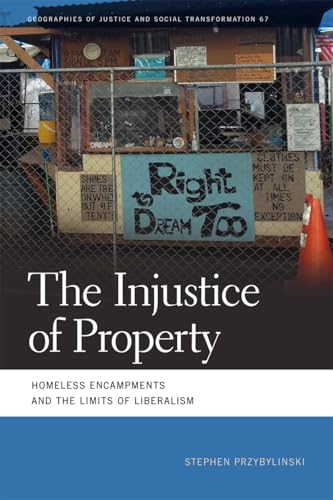 The Injustice of Property: Homeless Encampments and the Limits of Liberalism (Geographies of Justice and Social Transformation)
