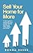 Sell Your Home for More: A Short Guide to Making the Most Money with the Least Hassle When Selling Your Home