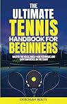 The Ultimate Tennis Handbook For Beginners: Master the Rules, Build Your Technique, and Gain Confidence on the Court