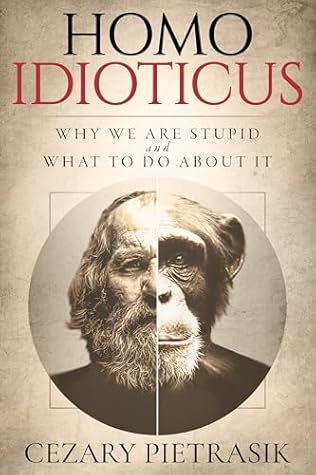 Homo Idioticus: Why We Are Stupid and What to Do About It