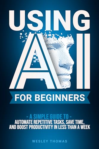 USING AI FOR BEGINNERS: A Simple Guide to Automate Repetitive Tasks, Save Time, and Boost Productivity in Less Then a Week (Kindle Edition)