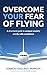 Overcome Your Fear of Flying: A Structured Guide to Conquer Anxiety and Fly with Confidence