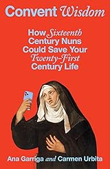 Convent Wisdom: How Sixteenth-Century Nuns Could Save Your Twenty-First-Century Life