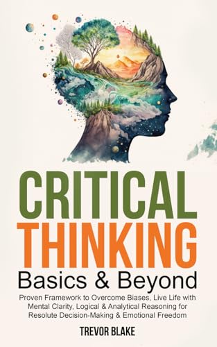 Critical Thinking Basics & Beyond: Proven Framework to Overcome Biases, Live Life with Mental Clarity, Logical & Analytical Reasoning for Resolute Decision-Making & Emotional Freedom (Paperback)
