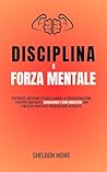 Disciplina E Forza Mentale: Costruisci Abitudini Efficaci, Elimina La Procrastinazione, Sviluppa Costanza E Raggiungi I Tuoi Obiettivi Con Strategie Pratiche E Neuroscienze Applicate (Italian Edition) Disciplina E Forza Mentale: Costruisci Abitudini Efficaci, Elimina La Procrastinazione, Sviluppa Costanza E Raggiungi I Tuoi Obiettivi Con Strategie Pratiche E Neuroscienze Applicate (Italian Edition)