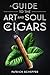 A Guide to the Art and Soul of Cigars: For Beginners and Experts: Cigar History, Selection, Storage, Smoking Techniques, and Cigar Etiquette