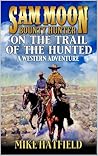 Sam Moon: Bounty Hunter: On The Trail Of The Hunted: A Western Adventure (A Sam Moon: Bounty Hunter Western Book 2)