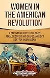 Women in the American Revolution: A Captivating Guide to the Brave Female Pioneers Who Shaped America’s Fight for Independence (U.S. Military History) Women in the American Revolution: A Captivating Guide to the Brave Female Pioneers Who Shaped America’s Fight for Independence (U.S. Military History)