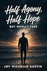 Half Agony, Half Hope, But Wholly Free by Joy Michelle Austin Half Agony, Half Hope, But Wholly Free by Joy Michelle Austin
