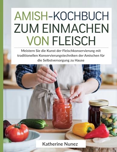Amish-Kochbuch zum Einmachen von Fleisch: Meistern Sie die Kunst der Fleischkonservierung mit traditionellen Konservierungstechniken der Amischen für die Selbstversorgung zu Hause (German Edition)