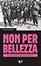 Non per bellezza. Donne (e uomini) nella lotta partigiana by Margherita Becchetti