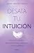 Desata tu intuición: Métodos prácticos para potenciarla y alinearte con tu sabiduría