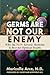 Germs Are Not Our Enemy: Why the New Terrain Medicine Is Best for Optimal Health