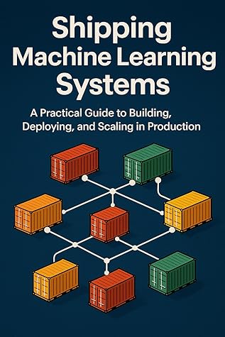Shipping Machine Learning Systems: A Practical Guide to Building, Deploying, and Scaling in  Production
