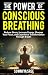 The Power of Conscious Breathing: Reduce Stress, Increase Energy, Sharpen Your Focus, And Experience Transformation through Breath. (The Power of Breath)