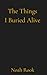 The Things I Buried Alive by Noah Rook