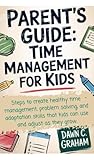 Parent's Guide: Time Management for Kids: Steps to create healthy time management, problem solving, and adaptation skills that kids can use and adjust as they grow.