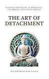 The Art of Detachment: Finding Strength in Presence, Calmness, and Detachment (Life Changing Insights Book 1)
