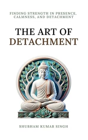 The Art of Detachment: Finding Strength in Presence, Calmness, and Detachment (Life Changing Insights Book 2)