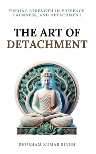 The Art of Detachment: Finding Strength in Presence, Calmness, and Detachment (Life Changing Insights)