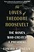 The Loves of Theodore Roosevelt: The Women Who Created a President